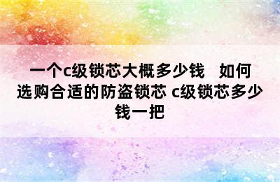 一个c级锁芯大概多少钱   如何选购合适的防盗锁芯 c级锁芯多少钱一把